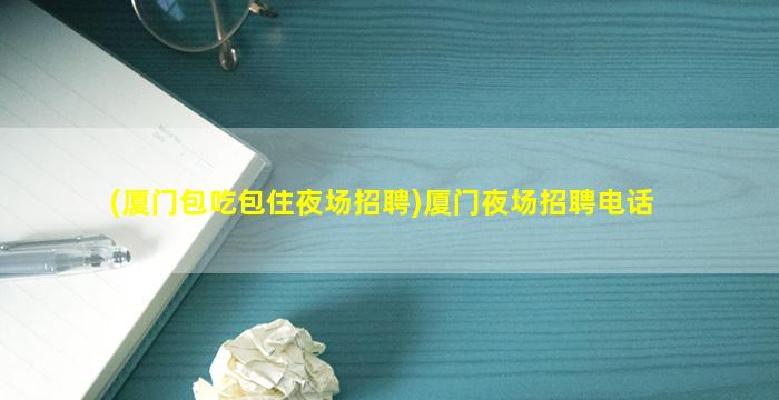 (厦门包吃包住夜场招聘)厦门夜场招聘电话