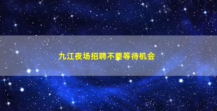 九江夜场招聘不要等待机会